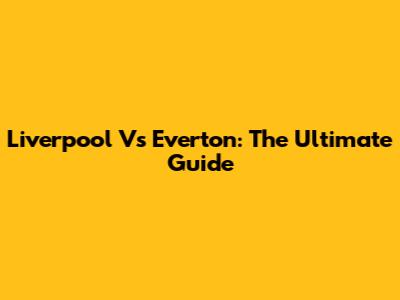 Liverpool Vs Everton: The Ultimate Guide