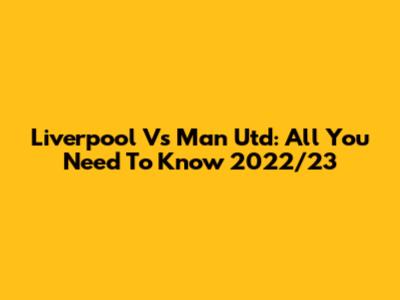 Liverpool Vs Man Utd: All You Need To Know 2022/23