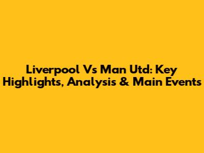 Liverpool Vs Man Utd: Key Highlights, Analysis & Main Events