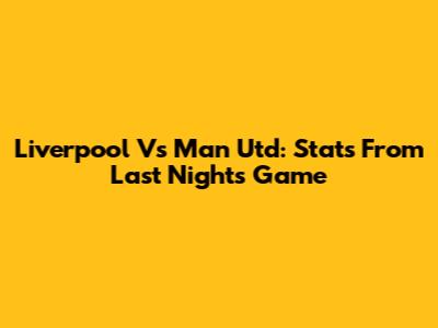 Liverpool Vs Man Utd: Stats From Last Night's Game