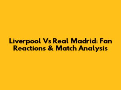 Liverpool Vs Real Madrid: Fan Reactions & Match Analysis
