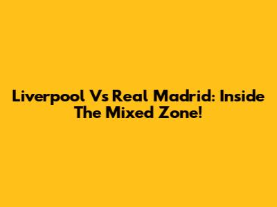 Liverpool Vs Real Madrid: Inside The Mixed Zone!