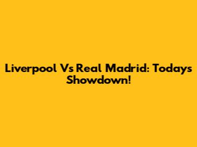 Liverpool Vs Real Madrid: Today's Showdown!