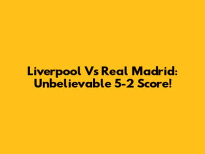 Liverpool Vs Real Madrid: Unbelievable 5-2 Score!