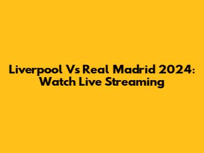 Liverpool Vs Real Madrid 2024: Watch Live Streaming