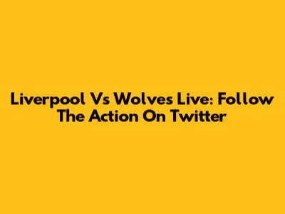 Liverpool Vs Wolves Live: Follow The Action On Twitter