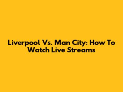 Liverpool Vs. Man City: How To Watch Live Streams