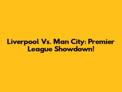 Liverpool Vs. Man City: Premier League Showdown!