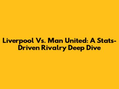 Liverpool Vs. Man United: A Stats-Driven Rivalry Deep Dive