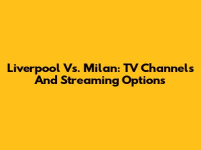 Liverpool Vs. Milan: TV Channels And Streaming Options
