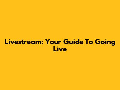 Livestream: Your Guide To Going Live