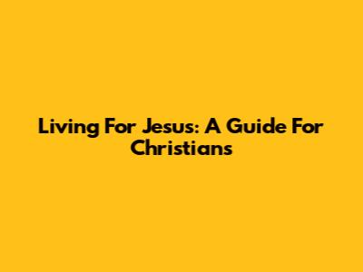 Living For Jesus: A Guide For Christians