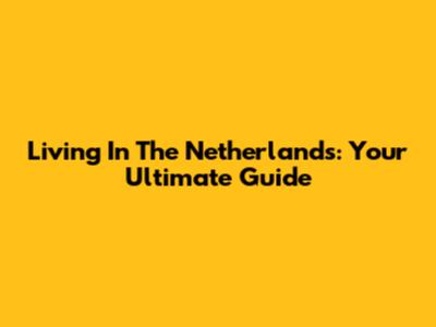 Living In The Netherlands: Your Ultimate Guide