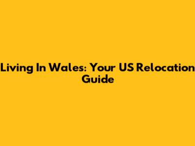 Living In Wales: Your US Relocation Guide