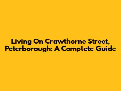Living On Crawthorne Street, Peterborough: A Complete Guide