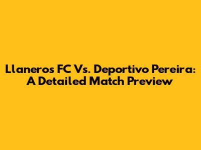 Llaneros FC Vs. Deportivo Pereira: A Detailed Match Preview