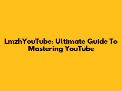 LmzhYouTube: Ultimate Guide To Mastering YouTube