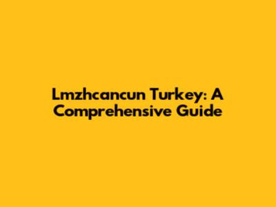 Lmzhcancun Turkey: A Comprehensive Guide