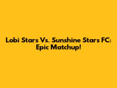 Lobi Stars Vs. Sunshine Stars FC: Epic Matchup!