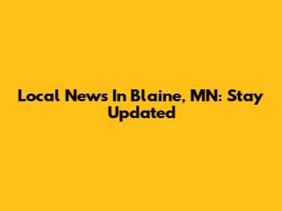 Local News In Blaine, MN: Stay Updated