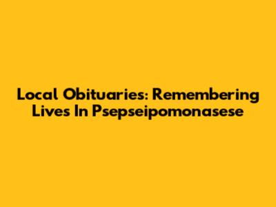 Local Obituaries: Remembering Lives In Psepseipomonasese