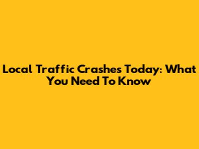 Local Traffic Crashes Today: What You Need To Know
