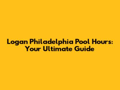 Logan Philadelphia Pool Hours: Your Ultimate Guide