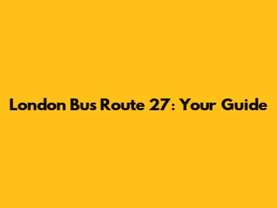 London Bus Route 27: Your Guide