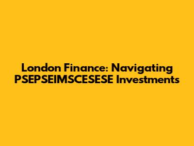 London Finance: Navigating PSEPSEIMSCESESE Investments