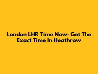 London LHR Time Now: Get The Exact Time In Heathrow