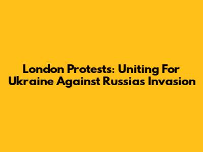 London Protests: Uniting For Ukraine Against Russia's Invasion