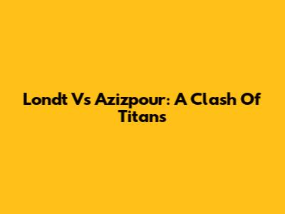 Londt Vs Azizpour: A Clash Of Titans