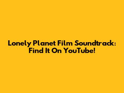Lonely Planet Film Soundtrack: Find It On YouTube!
