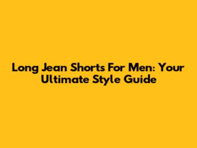 Long Jean Shorts For Men: Your Ultimate Style Guide