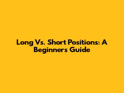 Long Vs. Short Positions: A Beginner's Guide
