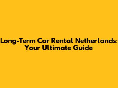 Long-Term Car Rental Netherlands: Your Ultimate Guide