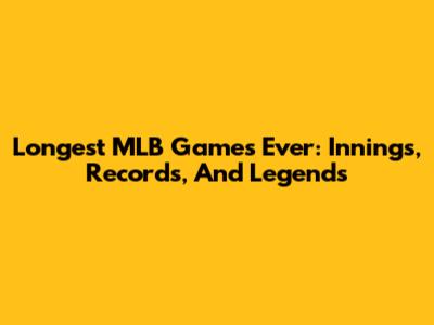 Longest MLB Games Ever: Innings, Records, And Legends