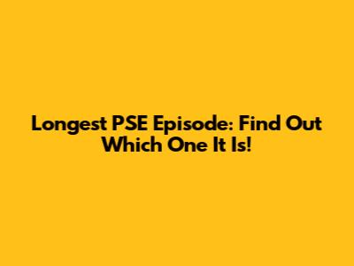 Longest PSE Episode: Find Out Which One It Is!