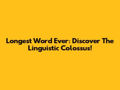 Longest Word Ever: Discover The Linguistic Colossus!
