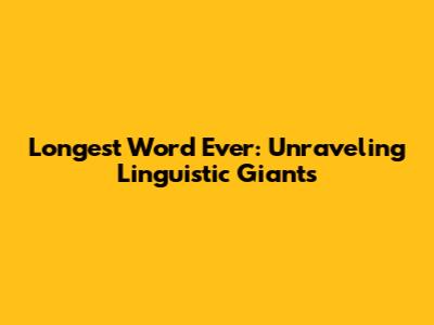 Longest Word Ever: Unraveling Linguistic Giants