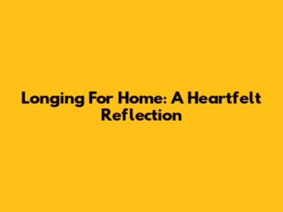 Longing For Home: A Heartfelt Reflection