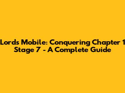 Lords Mobile: Conquering Chapter 1 Stage 7 - A Complete Guide