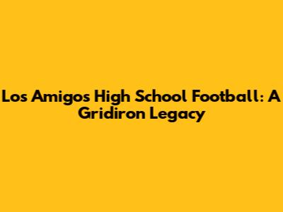 Los Amigos High School Football: A Gridiron Legacy
