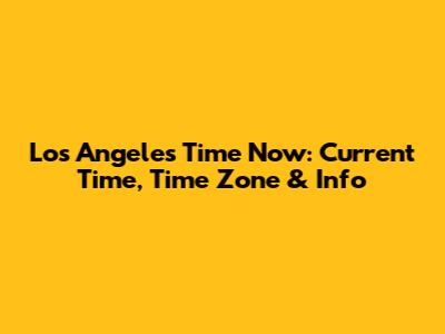 Los Angeles Time Now: Current Time, Time Zone & Info