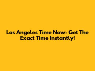 Los Angeles Time Now: Get The Exact Time Instantly!