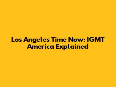 Los Angeles Time Now: IGMT America Explained