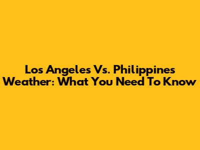 Los Angeles Vs. Philippines Weather: What You Need To Know