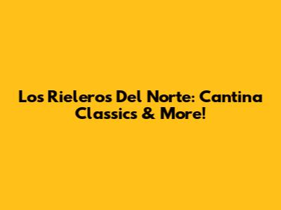 Los Rieleros Del Norte: Cantina Classics & More!