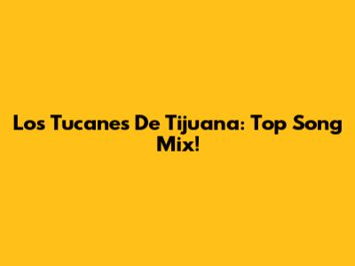 Los Tucanes De Tijuana: Top Song Mix!
