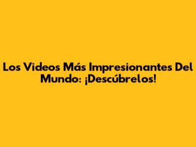 Los Videos Más Impresionantes Del Mundo: ¡Descúbrelos!